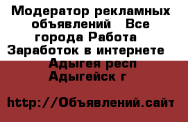 Модератор рекламных объявлений - Все города Работа » Заработок в интернете   . Адыгея респ.,Адыгейск г.